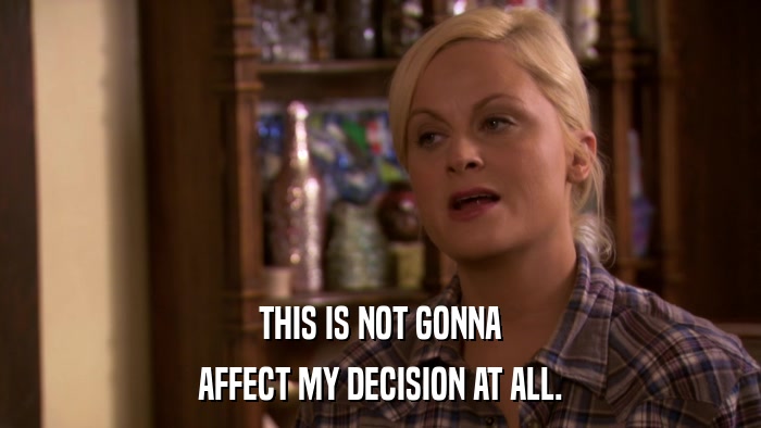 THIS IS NOT GONNA AFFECT MY DECISION AT ALL. 