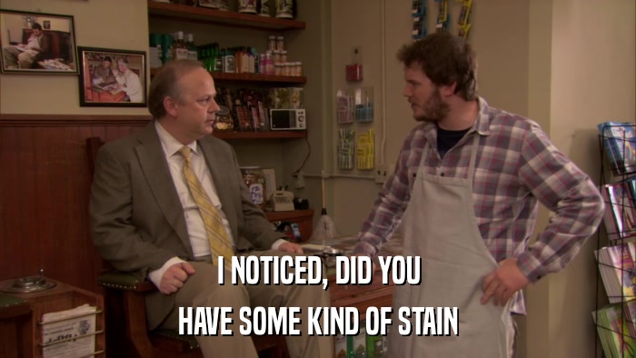 I NOTICED, DID YOU HAVE SOME KIND OF STAIN 