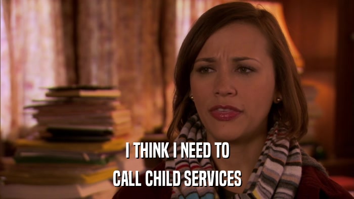 I THINK I NEED TO CALL CHILD SERVICES 