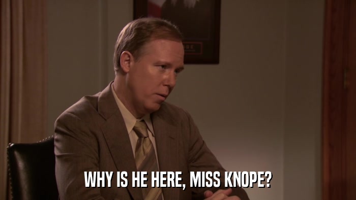 WHY IS HE HERE, MISS KNOPE?  