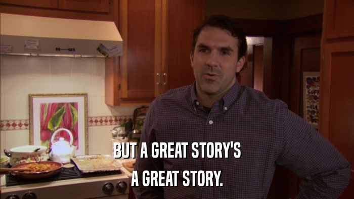 BUT A GREAT STORY'S A GREAT STORY. 