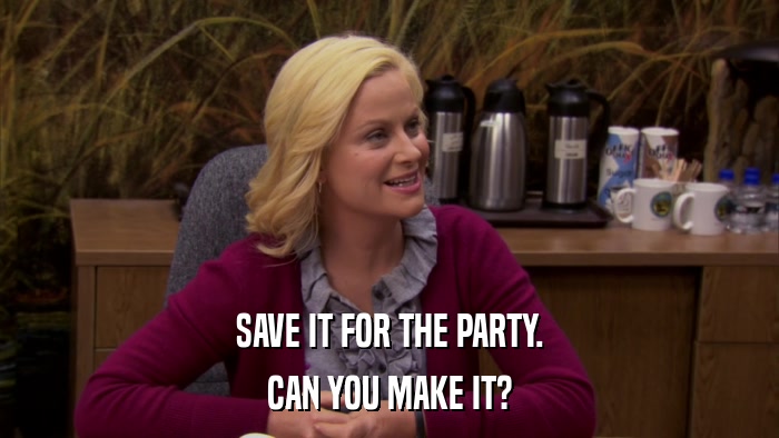 SAVE IT FOR THE PARTY. CAN YOU MAKE IT? 