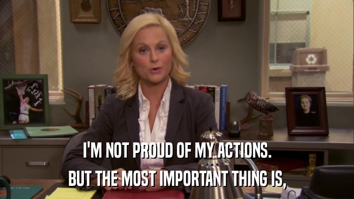I'M NOT PROUD OF MY ACTIONS. BUT THE MOST IMPORTANT THING IS, 