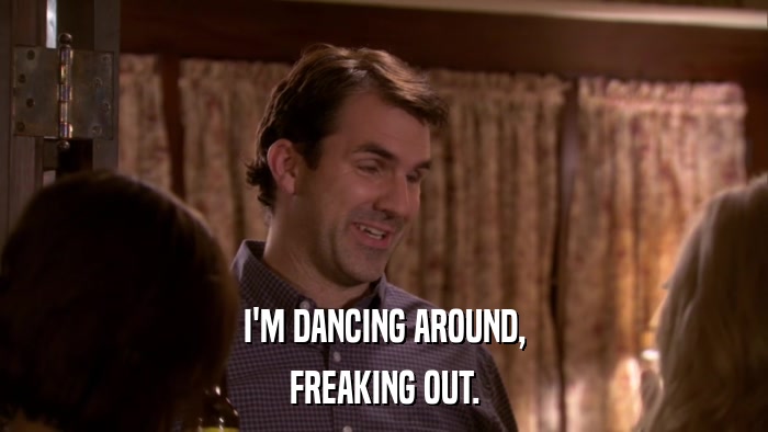 I'M DANCING AROUND, FREAKING OUT. 