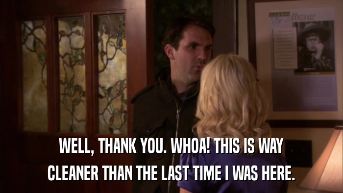 WELL, THANK YOU. WHOA! THIS IS WAY CLEANER THAN THE LAST TIME I WAS HERE. 