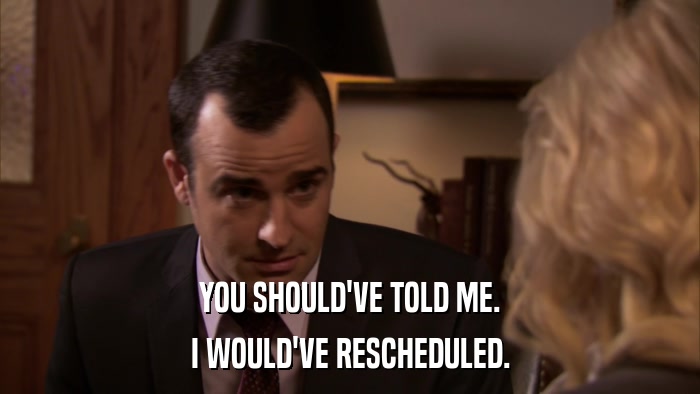 YOU SHOULD'VE TOLD ME. I WOULD'VE RESCHEDULED. 
