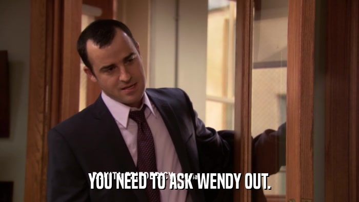 YOU NEED TO ASK WENDY OUT.  