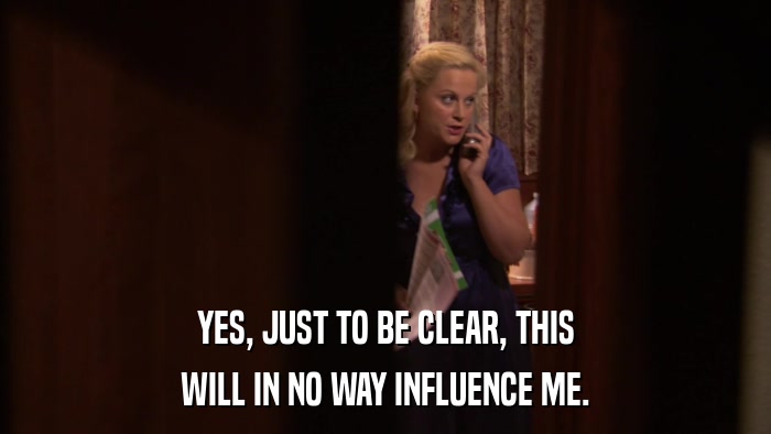 YES, JUST TO BE CLEAR, THIS WILL IN NO WAY INFLUENCE ME. 