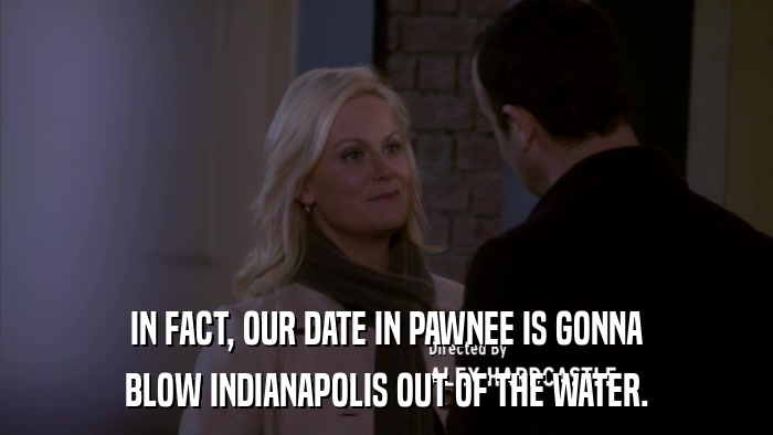 IN FACT, OUR DATE IN PAWNEE IS GONNA BLOW INDIANAPOLIS OUT OF THE WATER. 