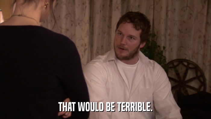 THAT WOULD BE TERRIBLE.  