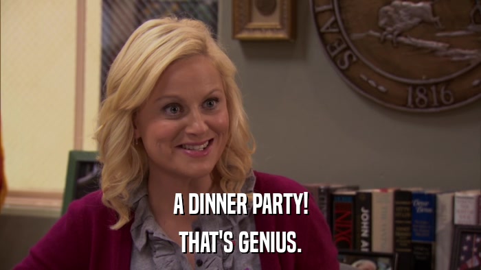 A DINNER PARTY! THAT'S GENIUS. 