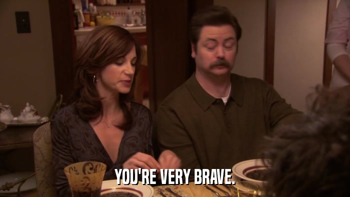 YOU'RE VERY BRAVE.  