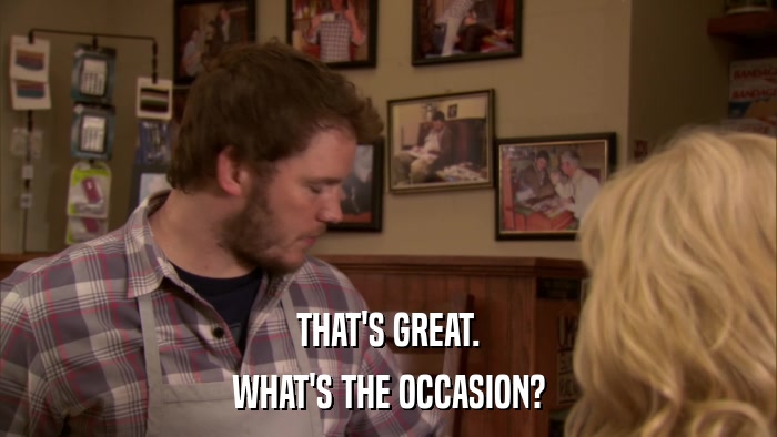 THAT'S GREAT. WHAT'S THE OCCASION? 