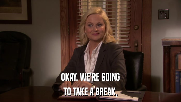 OKAY. WE'RE GOING TO TAKE A BREAK, 
