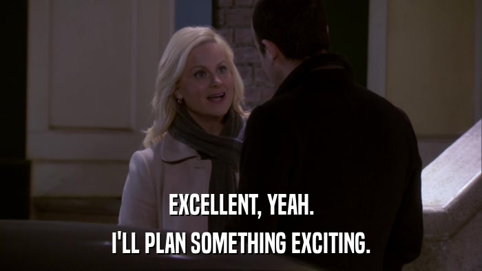 EXCELLENT, YEAH. I'LL PLAN SOMETHING EXCITING. 