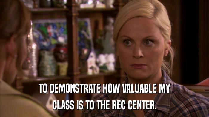 TO DEMONSTRATE HOW VALUABLE MY CLASS IS TO THE REC CENTER. 