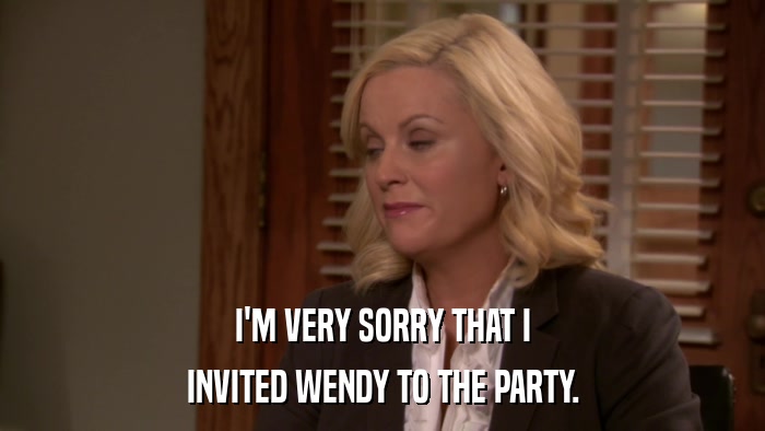 I'M VERY SORRY THAT I INVITED WENDY TO THE PARTY. 