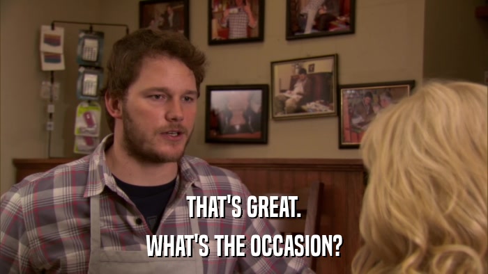 THAT'S GREAT. WHAT'S THE OCCASION? 