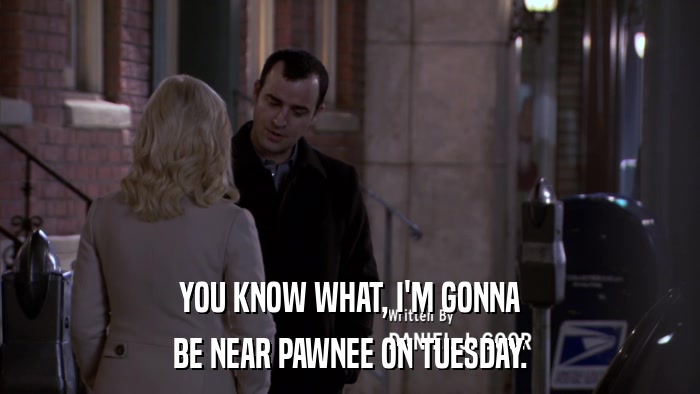 YOU KNOW WHAT, I'M GONNA BE NEAR PAWNEE ON TUESDAY. 