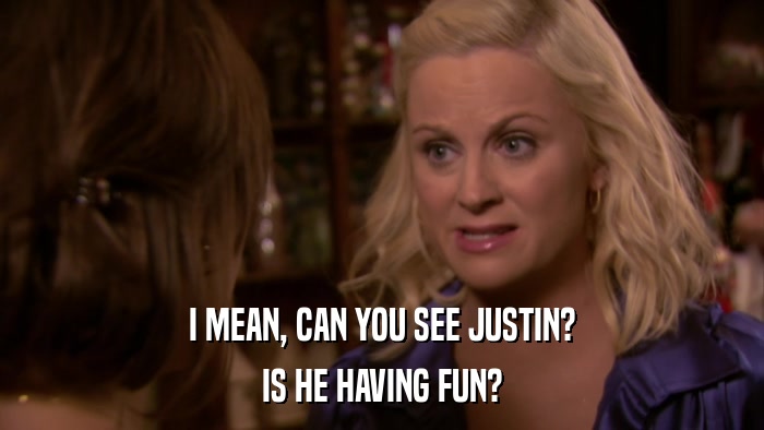 I MEAN, CAN YOU SEE JUSTIN? IS HE HAVING FUN? 