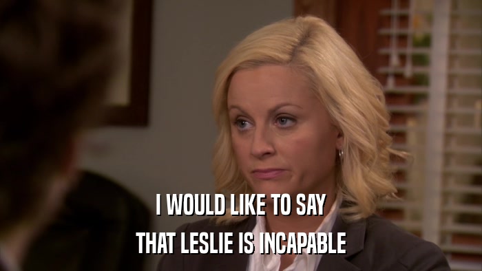 I WOULD LIKE TO SAY THAT LESLIE IS INCAPABLE 