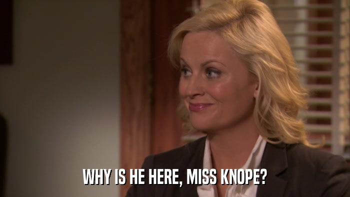 WHY IS HE HERE, MISS KNOPE?  
