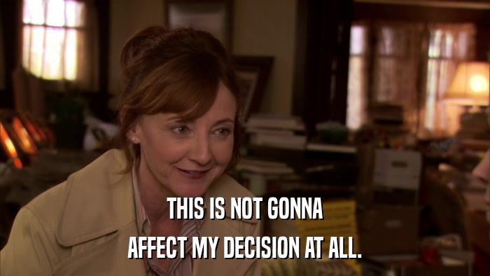 THIS IS NOT GONNA AFFECT MY DECISION AT ALL. 
