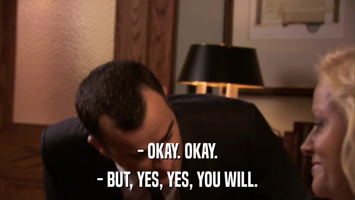 - OKAY. OKAY. - BUT, YES, YES, YOU WILL. 