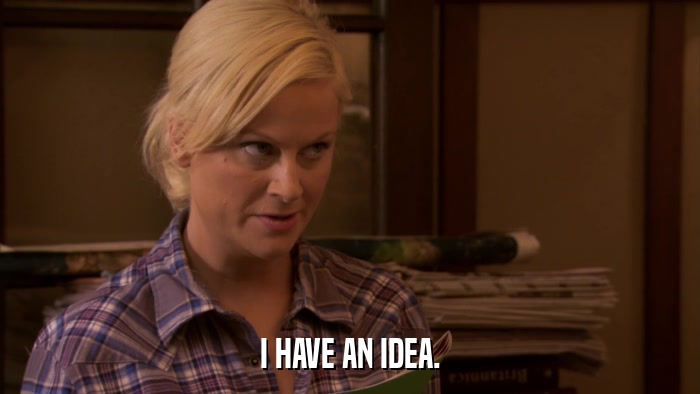 I HAVE AN IDEA.  