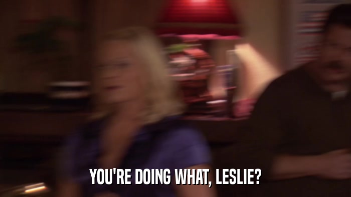 YOU'RE DOING WHAT, LESLIE?  