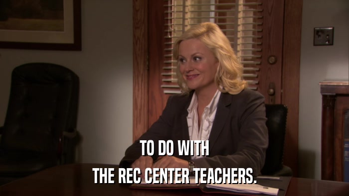 TO DO WITH THE REC CENTER TEACHERS. 