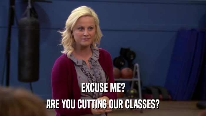 EXCUSE ME? ARE YOU CUTTING OUR CLASSES? 