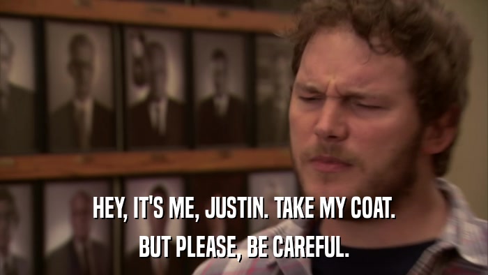 HEY, IT'S ME, JUSTIN. TAKE MY COAT. BUT PLEASE, BE CAREFUL. 