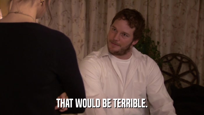 THAT WOULD BE TERRIBLE.  