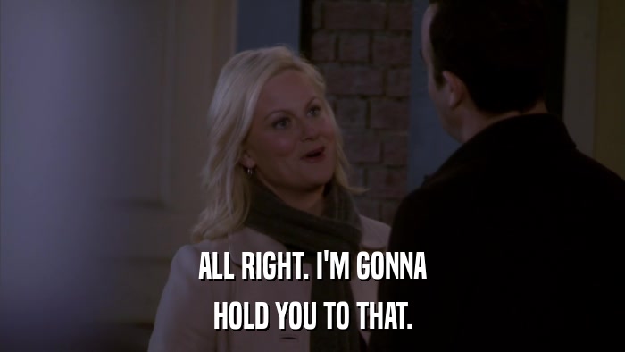 ALL RIGHT. I'M GONNA HOLD YOU TO THAT. 