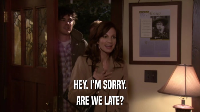 HEY. I'M SORRY. ARE WE LATE? 