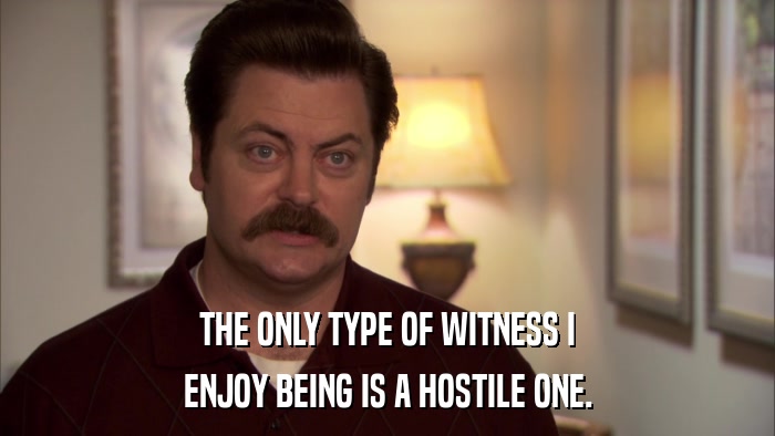 THE ONLY TYPE OF WITNESS I ENJOY BEING IS A HOSTILE ONE. 