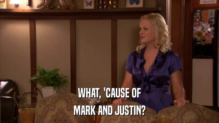 WHAT, 'CAUSE OF MARK AND JUSTIN? 