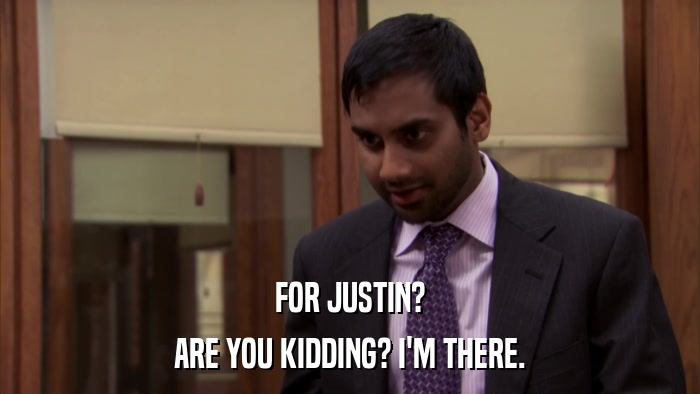 FOR JUSTIN? ARE YOU KIDDING? I'M THERE. 