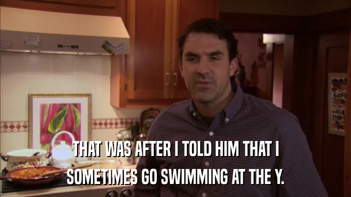 THAT WAS AFTER I TOLD HIM THAT I SOMETIMES GO SWIMMING AT THE Y. 