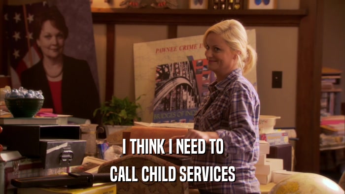 I THINK I NEED TO CALL CHILD SERVICES 