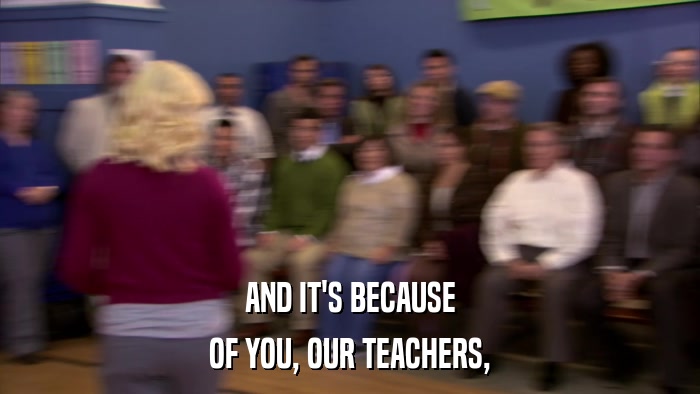 AND IT'S BECAUSE OF YOU, OUR TEACHERS, 