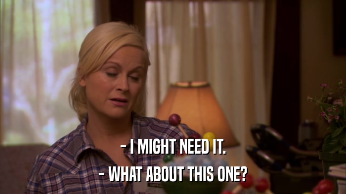 - I MIGHT NEED IT. - WHAT ABOUT THIS ONE? 