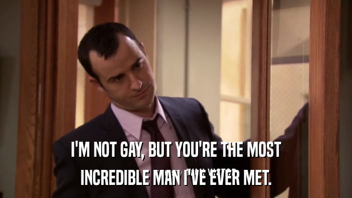 I'M NOT GAY, BUT YOU'RE THE MOST INCREDIBLE MAN I'VE EVER MET. 