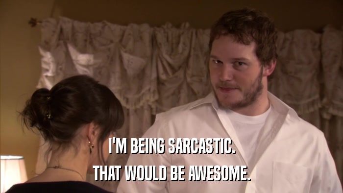 I'M BEING SARCASTIC. THAT WOULD BE AWESOME. 