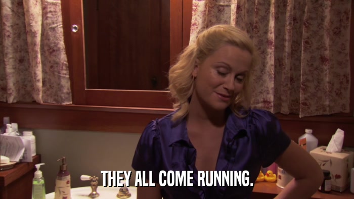 THEY ALL COME RUNNING.  
