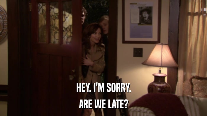 HEY. I'M SORRY. ARE WE LATE? 