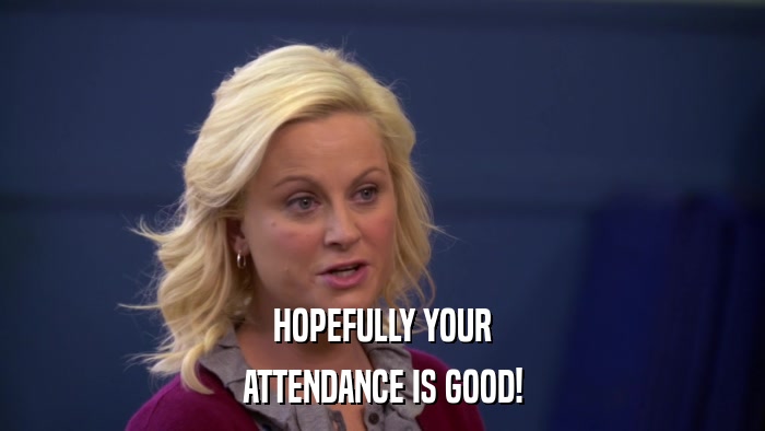 HOPEFULLY YOUR ATTENDANCE IS GOOD! 