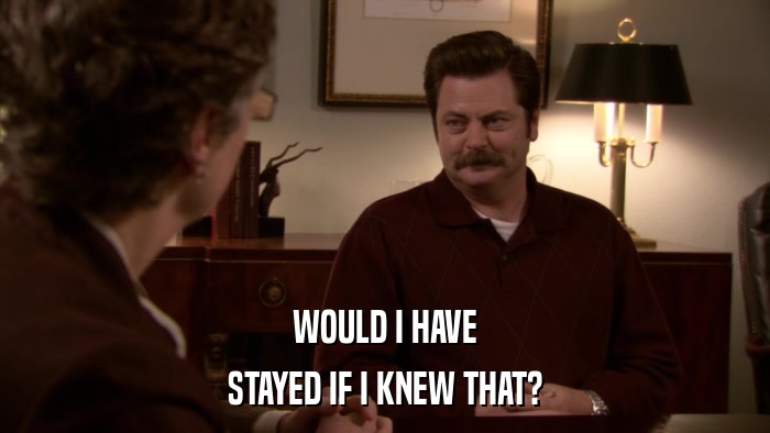 WOULD I HAVE STAYED IF I KNEW THAT? 