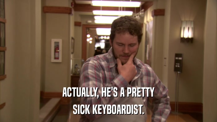 ACTUALLY, HE'S A PRETTY SICK KEYBOARDIST. 